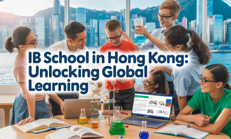 IB School in Hong Kong: A Complete Guide to World-Class Education